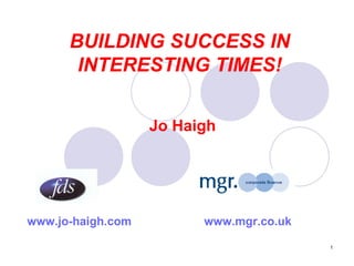 BUILDING SUCCESS IN INTERESTING TIMES! Jo Haigh www.jo-haigh.com   www.mgr.co.uk   