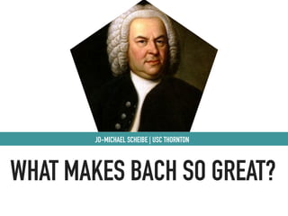 WHAT MAKES BACH SO GREAT?
JO-MICHAEL SCHEIBE | USC THORNTON
 