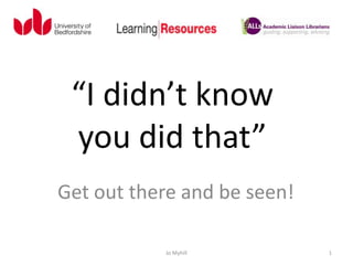 “I didn’t know
 you did that”
Get out there and be seen!

           Jo Myhill         1
 