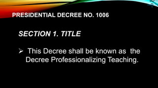 JD
PCONSULTIN
G
SECTION 1. TITLE
 This Decree shall be known as the
Decree Professionalizing Teaching.
PRESIDENTIAL DECREE NO. 1006
 