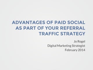ADVANTAGES OF PAID SOCIAL
AS PART OF YOUR REFERRAL
TRAFFIC STRATEGY
Jo Rogel
Digital Marketing Strategist
February 2014

 