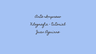 Arte Impreso
Xilografia - tutorial
Juan Aguirre
 