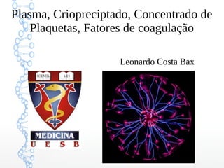 Plasma, Criopreciptado, Concentrado de
Plaquetas, Fatores de coagulação
Leonardo Costa Bax
 