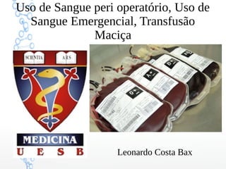 Uso de Sangue peri operatório, Uso de
Sangue Emergencial, Transfusão
Maciça
Leonardo Costa Bax
 