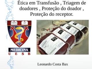 Ética em Transfusão , Triagem de
doadores , Proteção do doador ,
Proteção do receptor.
Leonardo Costa Bax
 