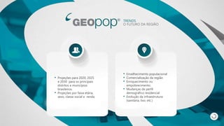 TRENDS
O FUTURO DA REGIÃO
• Projeções para 2020, 2025
e 2030 para os principais
distritos e municípios
brasileiros.
• Projeções por faixa etária,
sexo, classe social e renda
• Envelhecimento populacional
• Comercialização da região
• Enriquecimento ou
empobrecimento.
• Mudanças de perfil
demográfico residencial
• Evolução da infraestrutura
(sanitária, lixo, etc.)
 