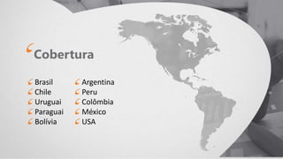 Cobertura
Brasil
Chile
Uruguai
Paraguai
Bolívia
Argentina
Peru
Colômbia
México
USA
 