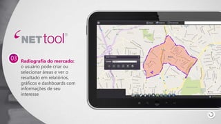 Radiografia do mercado:
o usuário pode criar ou
selecionar áreas e ver o
resultado em relatórios,
gráficos e dashboards com
informações de seu
interesse
03
 