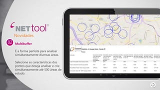 Multibuffer
É a forma perfeita para analisar
simultaneamente diversas áreas.
Selecione as características dos
pontos que deseja analisar e crie
simultaneamente até 500 áreas de
estudo.
02
Novidades
 