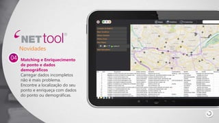 Matching e Enriquecimento
de ponto e dados
demográficos
Carregar dados incompletos
não é mais problema.
Encontre a localização do seu
ponto e enriqueça com dados
do ponto ou demográficas.
04
Novidades
NID CNPJ RazaoSocial NOME_FANTASIA ENDERECO COMPLEMENTO BAIRRO CEP CIDADE MatchScor
1 5,30222E+12 POSTO ALDO SÃO JOSÉ DOS PINHAIS LTDA.POSTO LOCATELLI RODOVIA BR 116 8171 KM99 (LE) - CONT. LESTE CURITIBACOSTEIRA 83010500 SAO JOSE DOS PINHAIS 1
2 29804000113 CENTRO AUTOMOTIVO DUMONT LTDA CENTRO AUTOMOTIVO DUMONTAVENIDA DR. GUILHERME DUMONT VILARES 1151 VILA SUZANA 5640000 SAO PAULO
3 1,00521E+11 AUTO POSTO DISNEY LTDA AUTO POSTO DISNEY AVENIDA TANCREDO NEVES 100 MARGEMESQUERDA 88704700 TUBARAO
4 1,27436E+11 AUTO POSTO CORUJINHA LTDA POSTO CORUJINHA AVENIDA CONDE FRANC. MATARAZZO 885 CENTRO 84200000 JAGUARIAIVA
5 4,42629E+12 AUTO POSTO MARAMBAIA LTDA POSTO MARCLAU AVENIDA PRESIDENTE ROOSEVELT S/N LOTE 25 QUADRA 95 MARAMBAIA 24722000 SAO GONCALO
6 1,58394E+13 DE MARCO COMBUSTIVEIS EIRELI POSTO SCARIOT 2 AVENIDA GETULIO VARGAS 199 CENTRO 89540000 SANTA CECILIA
7 8,88932E+12 COMERCIAL DE COMBUSTÍVEL PETRUKÃO LTDA.POSTO IMBAU RODOVIA BR 376 S/N KM394 CHARQUEADA 84250000 IMBAU
8 3,68849E+11 POSTO CERRI LTDA POSTO CERRI RUA PETROPOLIS 730 VILA BRASIL 14075530 RIBEIRAO PRETO
9 3,69441E+11 AUTO POSTO QUINTA DE SANTA LUZIA LTDAAUTO POSTO QUINTA DE SANTA LUZIAAVENIDA NOSSA SENHORA DO SABARA 5631 PEDREIRA 4447021 SAO PAULO
10 4,15374E+11 L C EMPREENDIMENTOS LTDA POSTO ATLANTIDA AVENIDA DOS ENGENHEIROS 1620 CASTELO 30840300 BELO HORIZONTE 1
11 4,16899E+11 POSTO SARAMENHA LTDA POSTO SARAMENHA AVENIDA SERRANA 750 SERRANO 30882370 BELO HORIZONTE 1
12 4,41619E+11 AUTO POSTO SUCÃO LTDA. AUTO POSTO SUCAO RUA JULIA MARIA GALIETA 19 JARDIMNOVA TERRA 13179000 SUMARE 1
13 4,62284E+11 AUTO POSTO CARRETEIRO LTDA POSTO CARRETEIRO RODOVIA BR 232 S/N KM58,5 CENTRO 55630000 POMBOS 1
14 5,33599E+11 TCENTRO AUTOMOTIVO FENIX LTDA CENTRO AUTOMOTIVO FENIXRUA CATIGUA 657 TATUAPÉ 3065030 SAO PAULO
 