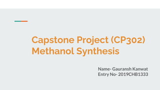Capstone Project (CP302)
Methanol Synthesis
Name- Gauransh Kanwat
Entry No- 2019CHB1333
 