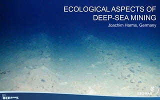 ECOLOGICAL ASPECTS OF
DEEP-SEA MINING
Joachim Harms, Germany
 