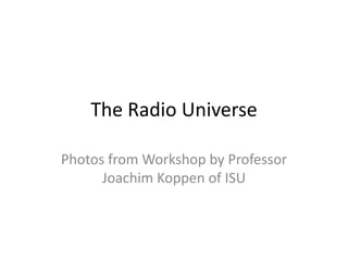 The Radio Universe

Photos from Workshop by Professor
      Joachim Koppen of ISU
 