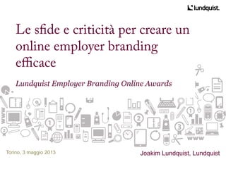 Le sfde e criticità per creare un
online employer branding
efficace
Lundquist Employer Branding Online Awards
Torino, 3 maggio 2013 Joakim Lundquist, Lundquist
 