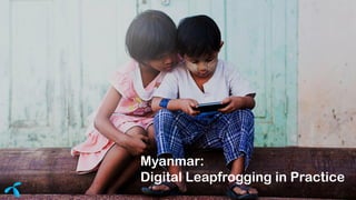 Myanmar:
Digital Leapfrogging in Practice
 