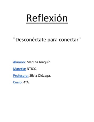 Reflexión 
"Desconéctate para conectar" 
Alumno: Medina Joaquín. 
Materia: NTICX. 
Profesora: Silvia Olózaga. 
Curso: 4°A. 
 