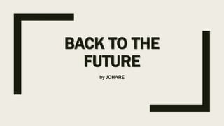 BACK TO THE
FUTURE
by JOHARE
 