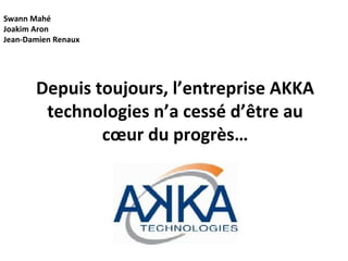 Depuis toujours, l’entreprise AKKA technologies n’a cessé d’être au cœur du progrès… Swann Mahé Joakim Aron  Jean-Damien Renaux 
