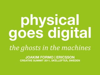 physical
goes digital
!"#$%"&'!'$()$!"#$*+,"()#'
      JOAKIM FORMO | ERICSSON
   CREATIVE SUMMIT 2011, SKELLEFTEÅ, SWEDEN
 