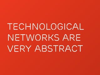 TECHNOLOGICAL
NETWORKS ARE
VERY ABSTRACT
 