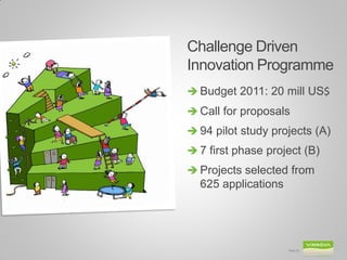 Challenge Driven
Innovation Programme
 Budget 2011: 20 mill US$
 Call for proposals
 94 pilot study projects (A)
 7 first phase project (B)
 Projects selected from
  625 applications




                     Slide 22
 