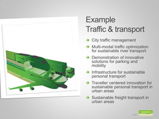 Example
Traffic & transport
 City traffic management
 Multi-modal traffic optimization
   for sustainable river transport
 Demonstration of innovative
   solutions for parking and
   mobility
 Infrastructure for sustainable
   personal transport
 Traveller centered innovation for
   sustainable personal transport in
   urban areas
 Sustainable freight transport in
   urban areas

                          Bild 23
 