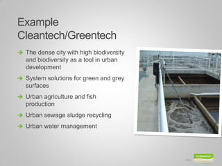 Example
Cleantech/Greentech
 The dense city with high biodiversity
   and biodiversity as a tool in urban
   development
 System solutions for green and grey
   surfaces
 Urban agriculture and fish
   production
 Urban sewage sludge recycling
 Urban water management




                                          Bild 24
 