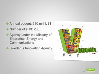  Annual budget: 280 mill US$
 Number of staff: 200
 Agency under the Ministry of
  Enterprise, Energy and
  Communications
 Sweden´s Innovation Agency




                                 Slide 5
 