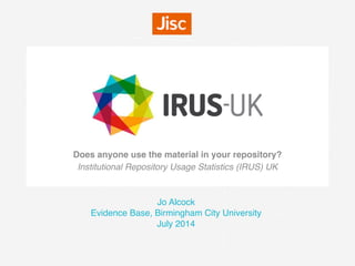 Does anyone use the material in your repository? 
Institutional Repository Usage Statistics (IRUS) UK
Jo Alcock
Evidence Base, Birmingham City University
July 2014
 