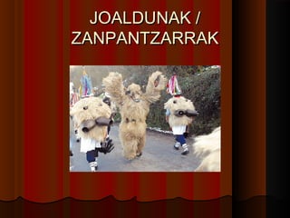 JOALDUNAK /
ZANPANTZARRAK
 