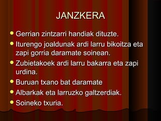 JANZKERA
 Gerrian zintzarri handiak dituzte.
 Iturengo joaldunak ardi larru bikoitza eta
  zapi gorria daramate soinean.
 Zubietakoek ardi larru bakarra eta zapi
  urdina.
 Buruan txano bat daramate
 Albarkak eta larruzko galtzerdiak.
 Soineko txuria.
 