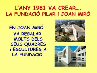 L’ANY 1981 VA CREAR…. LA FUNDACiÓ PiLAR i JOAN MiRÓ EN JOAN MiRÓ VA REGALAR MOLTS DELS SEUS QUADRES i ESCULTURES A LA FUNDACiÓ. 