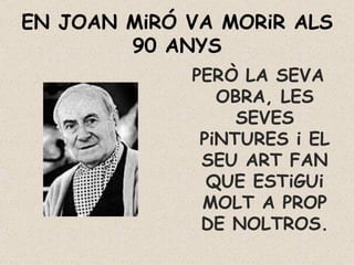 EN JOAN MiRÓ VA MORiR ALS 90 ANYS PERÒ LA SEVA OBRA, LES SEVES PiNTURES i EL SEU ART FAN QUE ESTiGUi MOLT A PROP DE NOLTROS. 