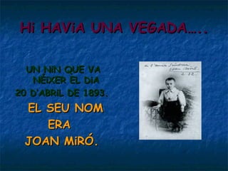 Hi HAViA UNA VEGADA….. UN NiN QUE VA NÉiXER EL DiA 20 D’ABRiL DE 1893. EL SEU NOM ERA  JOAN MiRÓ. 
