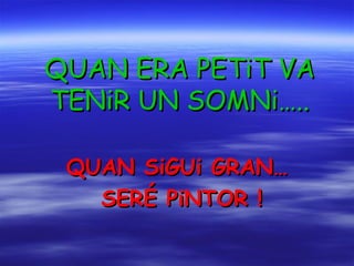 QUAN ERA PETiT VA TENiR UN SOMNi….. QUAN SiGUi GRAN… SERÉ PiNTOR ! 