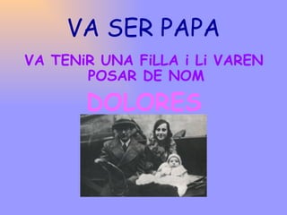 VA SER PAPA VA TENiR UNA FiLLA i Li VAREN POSAR DE NOM   DOLORES 