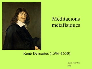 Meditacions metafísiques René Descartes (1596-1650) Autor: Joan Ordi 2008 