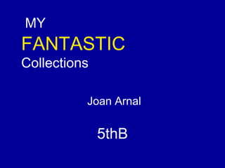 Joan Arnal
5thB
MY
FANTASTIC
Collections
 