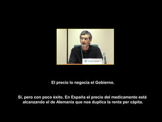 El precio lo negocia el Gobierno.


Sí, pero con poco éxito. En España el precio del medicamento está
   alcanzando el de Alemania que nos duplica la renta per cápita.
 