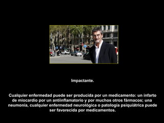 Impactante.


Cualquier enfermedad puede ser producida por un medicamento: un infarto
  de miocardio por un antiinflamatorio y por muchos otros fármacos; una
neumonía, cualquier enfermedad neurológica o patología psiquiátrica puede
                    ser favorecida por medicamentos.
 