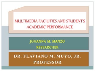 MULTIMEDIA FACILITIES AND STUDENT’S 
ACADEMIC PERFORMANCE 
JOHANNA M. MANZO 
RESEARCHER 
DR. FLAVIANO M. MUYO, JR. 
PROFESSOR 
 