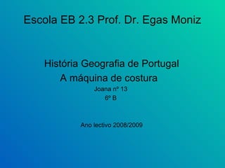 Escola EB 2.3 Prof. Dr. Egas Moniz   História Geografia de Portugal A máquina de costura  Joana nº 13  6º B  Ano lectivo 2008/2009 