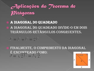  A diagonal do quadrado
 A diagonal do quadrado divide-o em dois
  triângulos retângulos congruentes.



   Finalmente, o comprimento da diagonal
    é encontrado como:
 