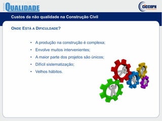 Custos da não qualidade na Construção Civil
ONDE ESTÁ A DIFICULDADE?
• A produção na construção é complexa;
• Envolve muitos intervenientes;
• A maior parte dos projetos são únicos;
• Difícil sistematização;
• Velhos hábitos.
 
