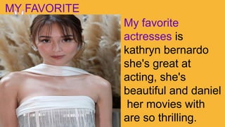 MY FAVORITE
ACTRESSES My favorite
actresses is
kathryn bernardo
she's great at
acting, she's
beautiful and daniel
her movies with
are so thrilling.
 