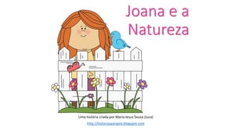 Joana e a
Natureza
Uma história criada por Maria Jesus Sousa (Juca)
http://historiasparapre.blogspot.com
 