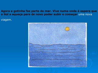 Agora a gotinha faz parte do mar. Vive numa onda à espera que o Sol a aqueça para de novo poder subir e começar  uma nova viagem.   