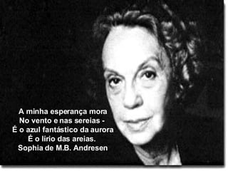 A minha esperança mora No vento e nas sereias -  É o azul fantástico da aurora É o lírio das areias.  Sophia de M.B. Andresen 