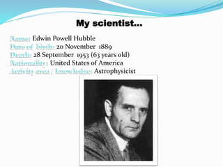 Edwin Powell Hubble
20 November 1889
28 September 1953 (63 years old)
United States of America
Astrophysicist
My scientist…
 