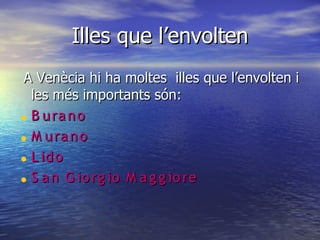 Illes que l’envolten
A Venècia hi ha moltes illes que l’envolten i
  les més importants són:
• B u ra n o
• M u ra n o
• L id o
• S a n G io rg io M a g g io re
 